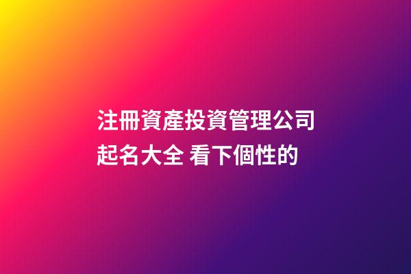 注冊資產投資管理公司起名大全 看下個性的-第1張-公司起名-玄機派